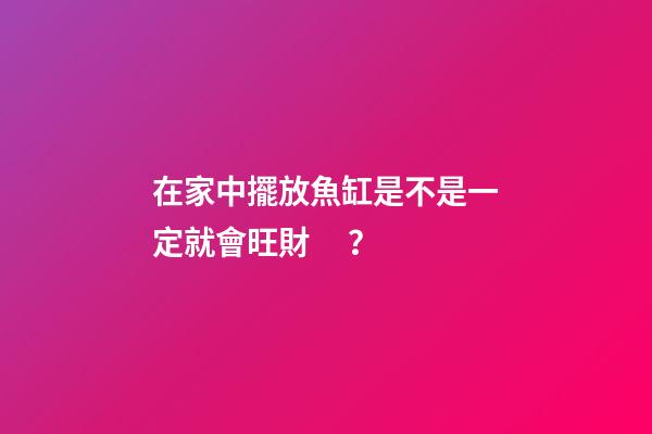 在家中擺放魚缸是不是一定就會旺財？